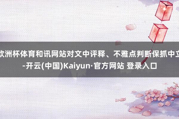 欧洲杯体育和讯网站对文中评释、不雅点判断保抓中立-开云(中国)Kaiyun·官方网站 登录入口