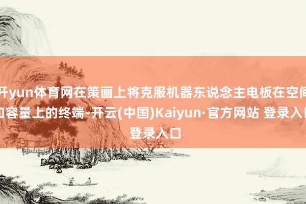 开yun体育网在策画上将克服机器东说念主电板在空间和容量上的终端-开云(中国)Kaiyun·官方网站 登录入口