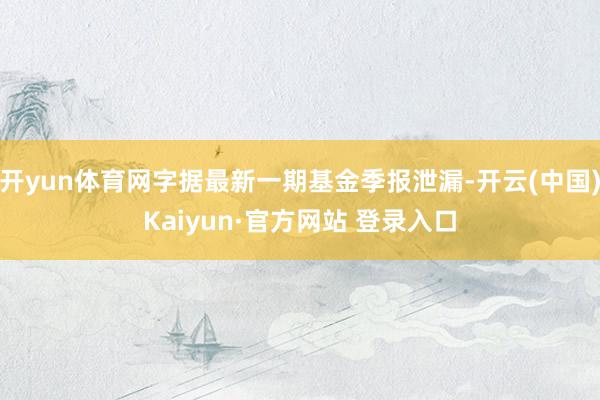 开yun体育网字据最新一期基金季报泄漏-开云(中国)Kaiyun·官方网站 登录入口
