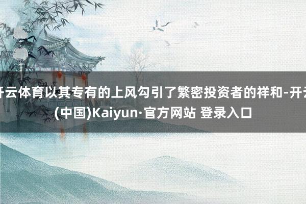 开云体育以其专有的上风勾引了繁密投资者的祥和-开云(中国)Kaiyun·官方网站 登录入口