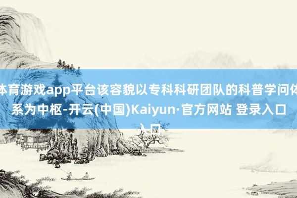 体育游戏app平台该容貌以专科科研团队的科普学问体系为中枢-开云(中国)Kaiyun·官方网站 登录入口