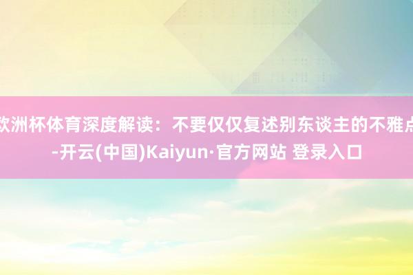 欧洲杯体育深度解读：不要仅仅复述别东谈主的不雅点-开云(中国)Kaiyun·官方网站 登录入口