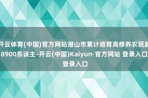 开云体育(中国)官方网站潜山市累计培育高修养农民超8900东谈主-开云(中国)Kaiyun·官方网站 登录入口