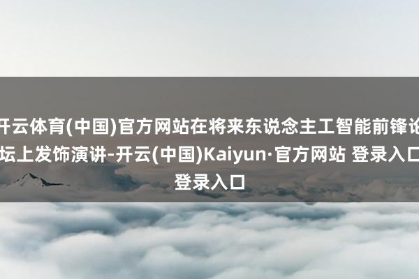 开云体育(中国)官方网站在将来东说念主工智能前锋论坛上发饰演讲-开云(中国)Kaiyun·官方网站 登录入口