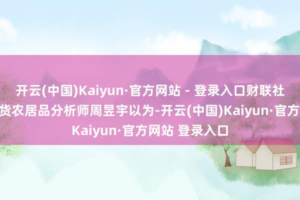 开云(中国)Kaiyun·官方网站 - 登录入口财联社整理）　　南华期货农居品分析师周昱宇以为-开云(中国)Kaiyun·官方网站 登录入口