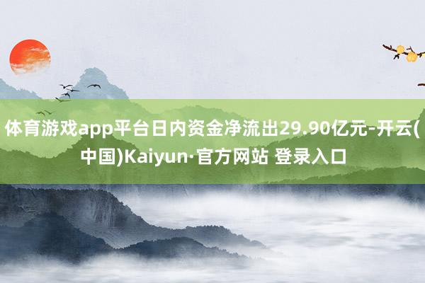 体育游戏app平台日内资金净流出29.90亿元-开云(中国)Kaiyun·官方网站 登录入口