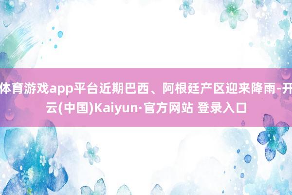 体育游戏app平台近期巴西、阿根廷产区迎来降雨-开云(中国)Kaiyun·官方网站 登录入口
