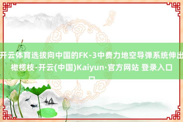 开云体育选拔向中国的FK-3中费力地空导弹系统伸出橄榄枝-开云(中国)Kaiyun·官方网站 登录入口