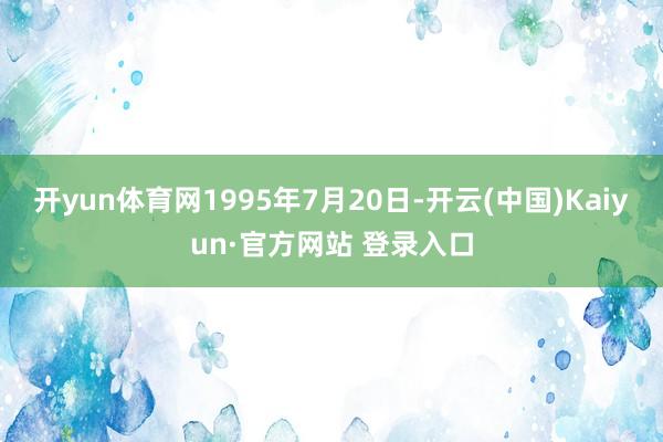 开yun体育网1995年7月20日-开云(中国)Kaiyun·官方网站 登录入口
