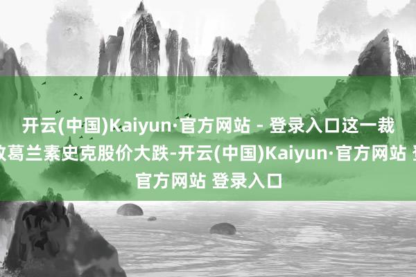 开云(中国)Kaiyun·官方网站 - 登录入口这一裁决曾导致葛兰素史克股价大跌-开云(中国)Kaiyun·官方网站 登录入口