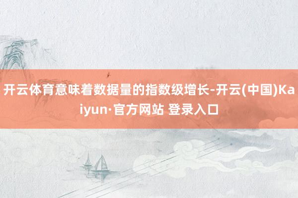 开云体育意味着数据量的指数级增长-开云(中国)Kaiyun·官方网站 登录入口
